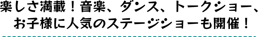 楽しさ満載！音楽、ダンス、トークショー、お子様に人気のステージショーも開催！