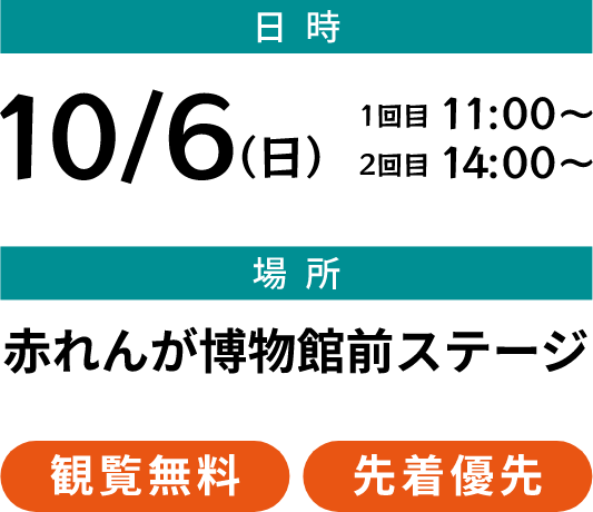 日時：10/6(日) 1回目11:00〜 2回目14:00〜 場所：赤れんが博物館前ステージ　観覧無料・先着優先